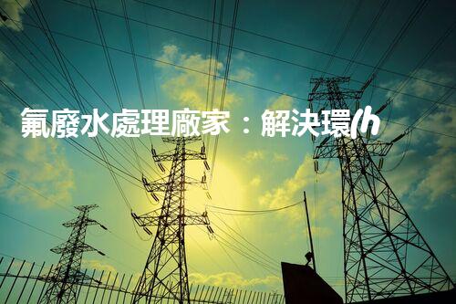 氟廢水處理廠家：解決環(huán)境隱患，守護(hù)清潔未來(lái)！